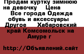 Продам куртку зимнюю на девочку. › Цена ­ 5 500 - Все города Одежда, обувь и аксессуары » Другое   . Хабаровский край,Комсомольск-на-Амуре г.